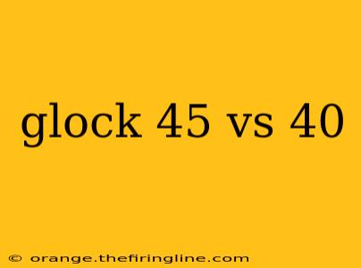 glock 45 vs 40