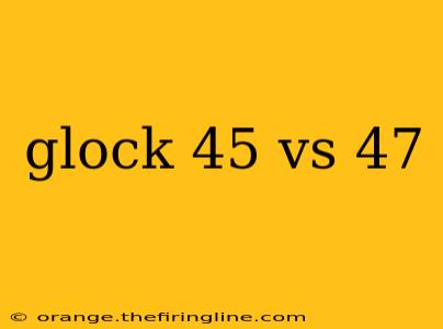 glock 45 vs 47