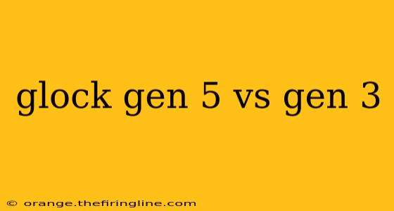 glock gen 5 vs gen 3