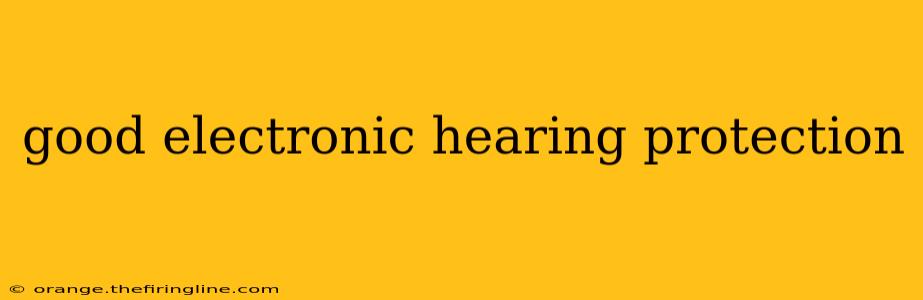 good electronic hearing protection