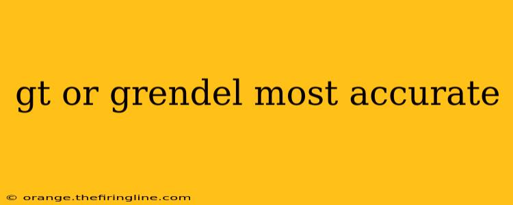 gt or grendel most accurate