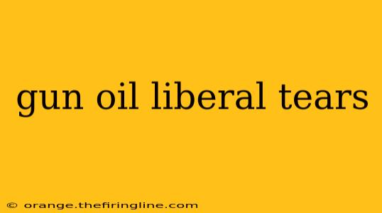 gun oil liberal tears