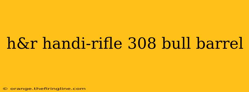 h&r handi-rifle 308 bull barrel