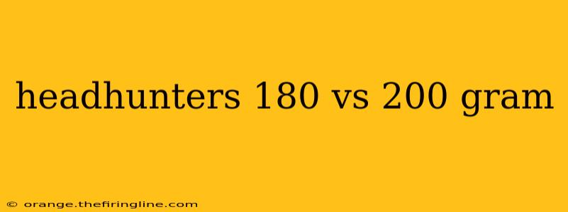 headhunters 180 vs 200 gram