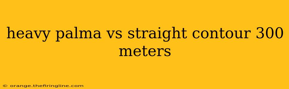 heavy palma vs straight contour 300 meters