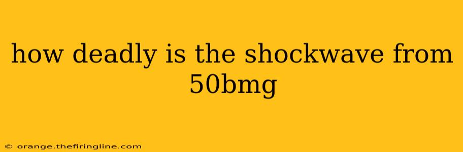 how deadly is the shockwave from 50bmg