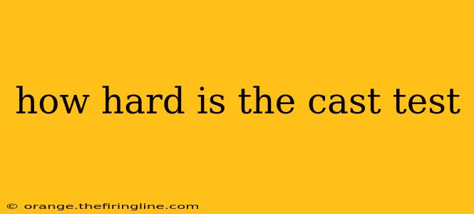 how hard is the cast test