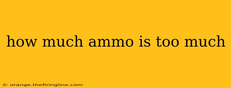 how much ammo is too much