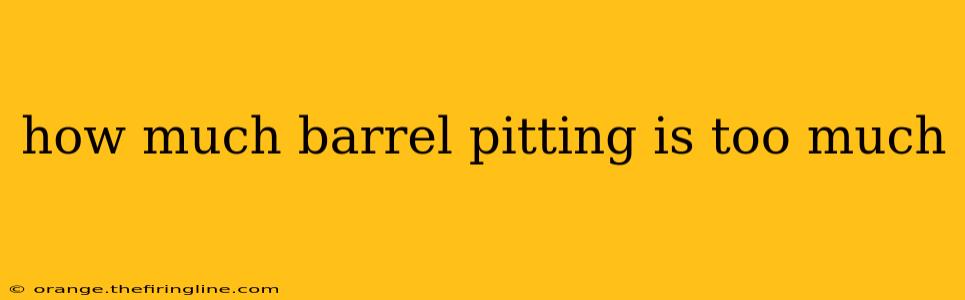 how much barrel pitting is too much