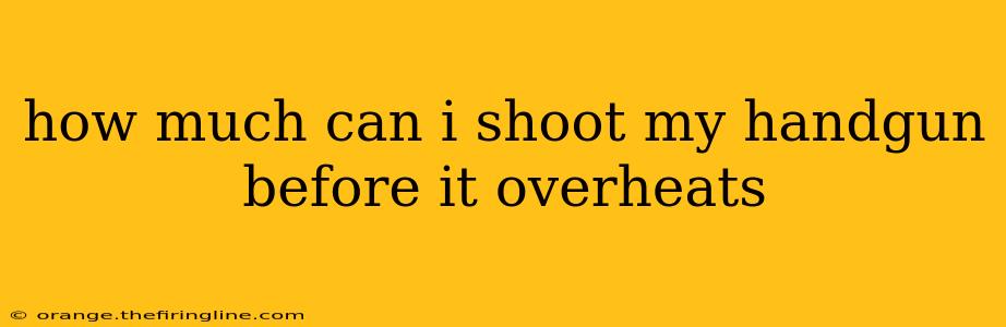 how much can i shoot my handgun before it overheats