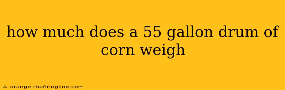 how much does a 55 gallon drum of corn weigh