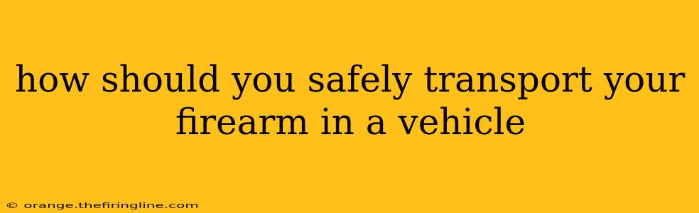 how should you safely transport your firearm in a vehicle