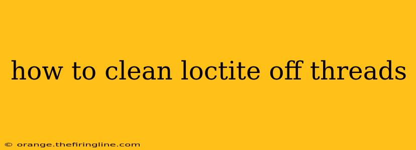 how to clean loctite off threads