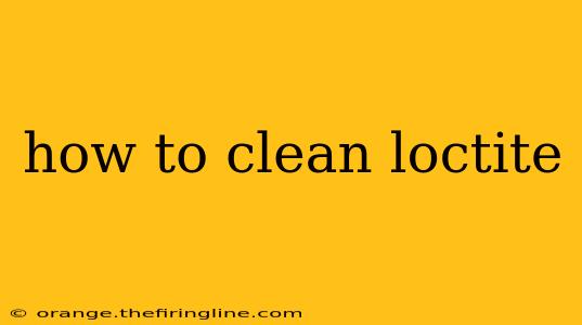 how to clean loctite