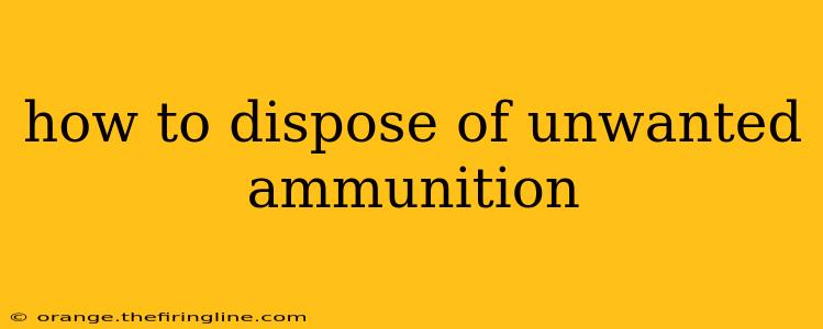 how to dispose of unwanted ammunition