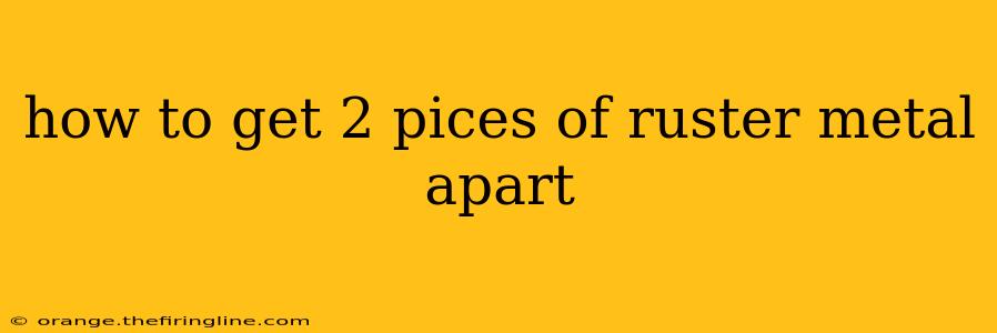 how to get 2 pices of ruster metal apart