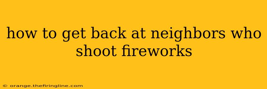 how to get back at neighbors who shoot fireworks