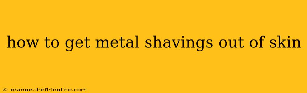 how to get metal shavings out of skin