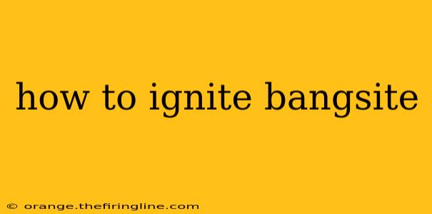 how to ignite bangsite