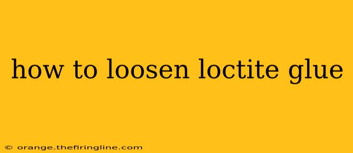 how to loosen loctite glue