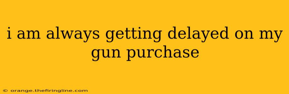 i am always getting delayed on my gun purchase