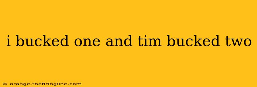 i bucked one and tim bucked two