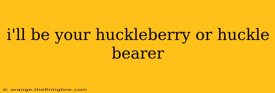 i'll be your huckleberry or huckle bearer