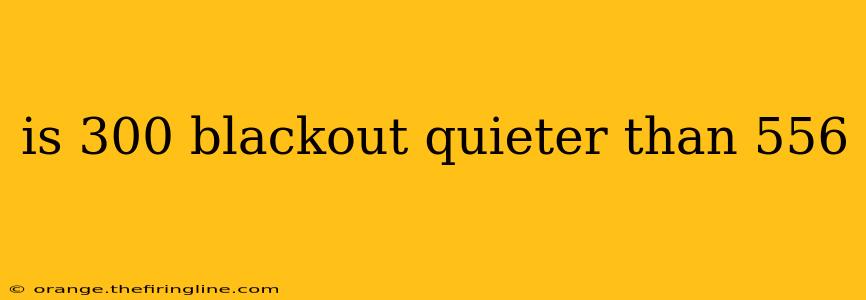 is 300 blackout quieter than 556