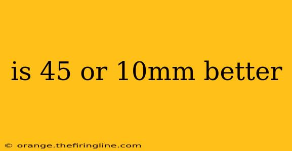 is 45 or 10mm better