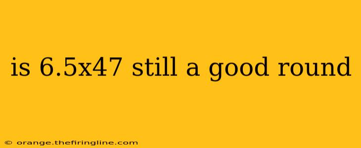 is 6.5x47 still a good round