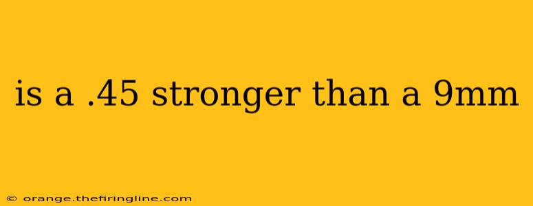 is a .45 stronger than a 9mm