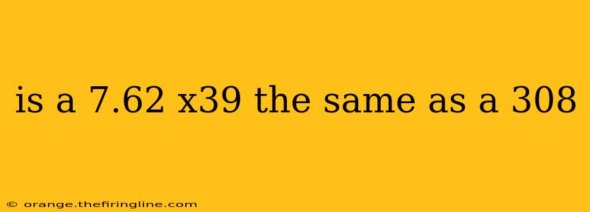 is a 7.62 x39 the same as a 308