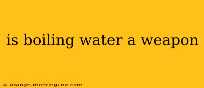 is boiling water a weapon