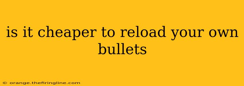 is it cheaper to reload your own bullets