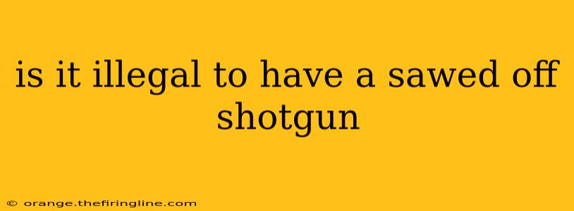 is it illegal to have a sawed off shotgun