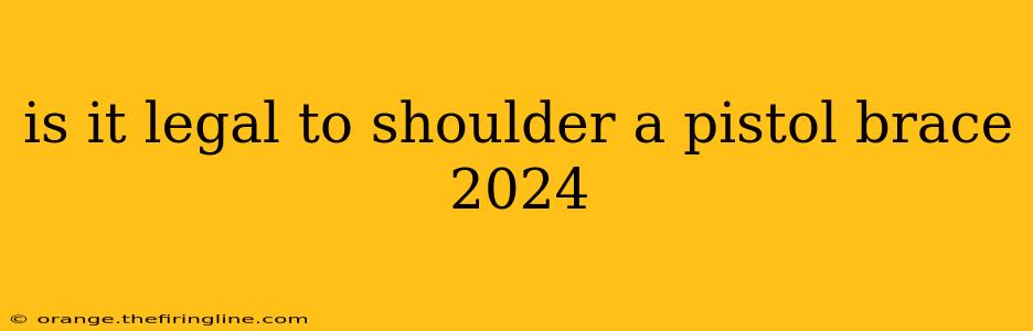 is it legal to shoulder a pistol brace 2024