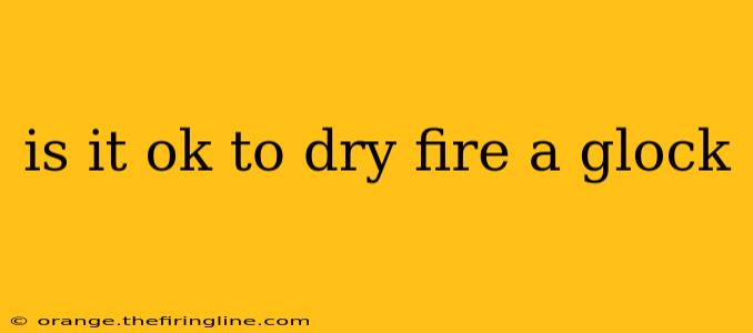 is it ok to dry fire a glock