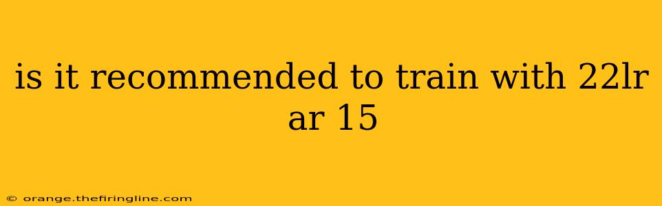 is it recommended to train with 22lr ar 15