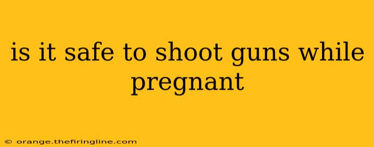 is it safe to shoot guns while pregnant