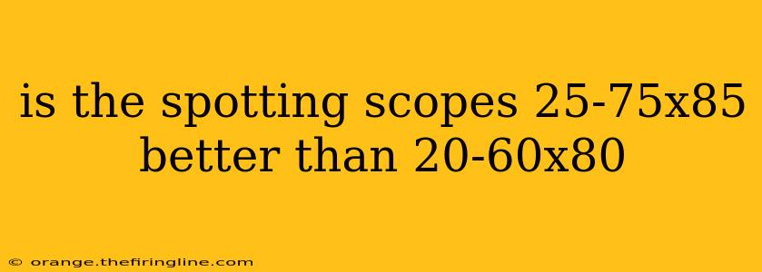 is the spotting scopes 25-75x85 better than 20-60x80