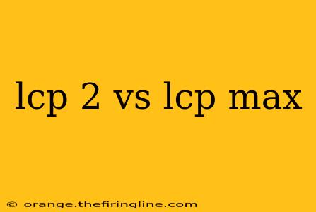 lcp 2 vs lcp max