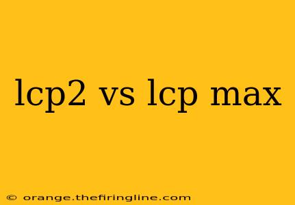 lcp2 vs lcp max