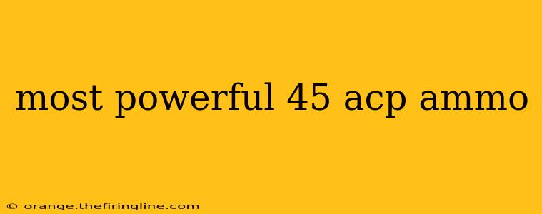 most powerful 45 acp ammo