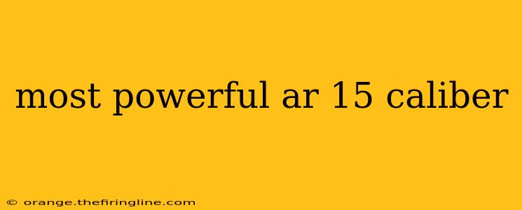 most powerful ar 15 caliber