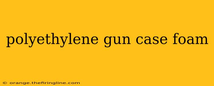 polyethylene gun case foam