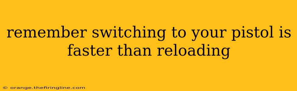 remember switching to your pistol is faster than reloading