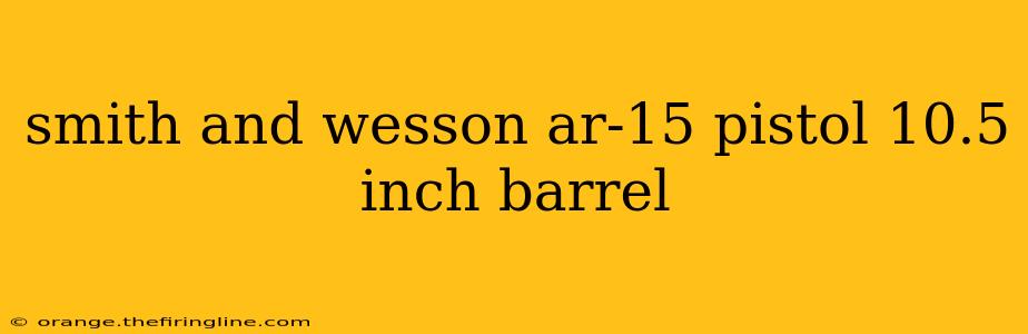 smith and wesson ar-15 pistol 10.5 inch barrel