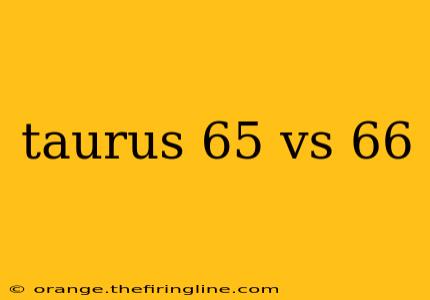 taurus 65 vs 66