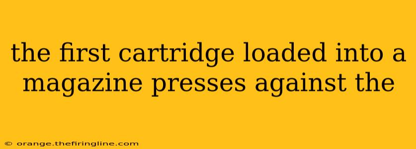 the first cartridge loaded into a magazine presses against the