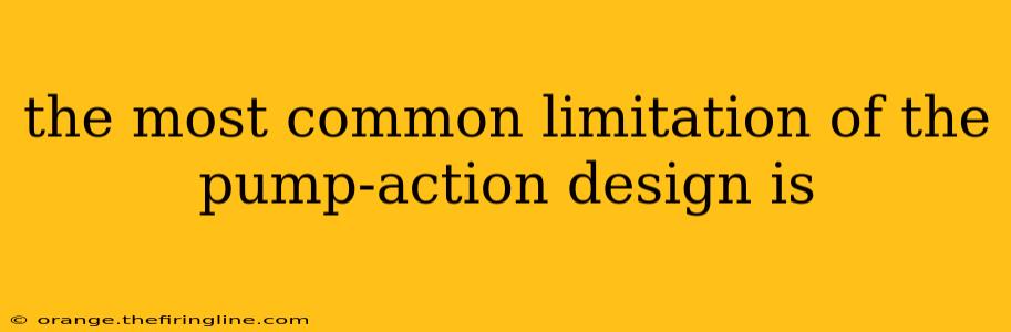 the most common limitation of the pump-action design is